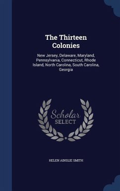 The Thirteen Colonies: New Jersey, Delaware, Maryland, Pennsylvania, Connecticut, Rhode Island, North Carolina, South Carolina, Georgia - Smith, Helen Ainslie