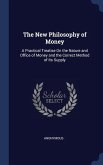 The New Philosophy of Money: A Practical Treatise On the Nature and Office of Money and the Correct Method of Its Supply