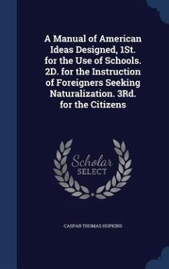 A Manual of American Ideas Designed, 1St. for the Use of Schools. 2D. for the Instruction of Foreigners Seeking Naturalization. 3Rd. for the Citizens - Hopkins, Caspar Thomas