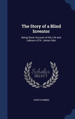 The Story of a Blind Inventor: Being Some Account of the Life and Labours of Dr. James Gale - Plummer, John