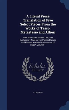 A Literal Prose Translation of Five Select Pieces From the Works of Tasso, Metastasio and Alfieri: With the Accent On the Text, and Explanatory Noteso - Capuzzi, E.