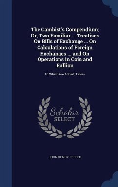 The Cambist's Compendium; Or, Two Familiar ... Treatises On Bills of Exchange ... On Calculations of Foreign Exchanges ... and On Operations in Coin a - Freese, John Henry