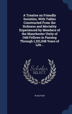 A Treatise on Friendly Societies, With Tables Constructed From the Sickness and Mortality Experienced by Members of the Manchester Unity of Odd Fellow - Hatton, W.