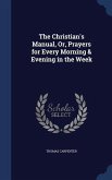 The Christian's Manual, Or, Prayers for Every Morning & Evening in the Week