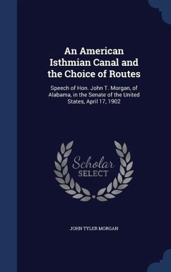 An American Isthmian Canal and the Choice of Routes: Speech of Hon. John T. Morgan, of Alabama, in the Senate of the United States, April 17, 1902 - Morgan, John Tyler