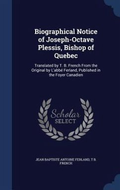 Biographical Notice of Joseph-Octave Plessis, Bishop of Quebec: Translated by T. B. French From the Original by L'abbé Ferland, Published in the Foyer - Ferland, Jean Baptiste Antoine; French, T. B.