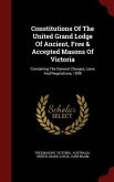 Constitutions Of The United Grand Lodge Of Ancient, Free & Accepted Masons Of Victoria: Containing The General Charges, Laws And Regulations, 1899