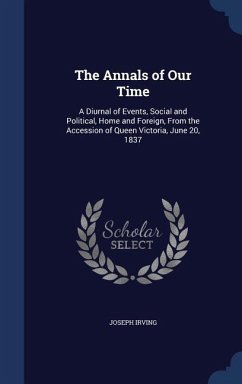 The Annals of Our Time: A Diurnal of Events, Social and Political, Home and Foreign, From the Accession of Queen Victoria, June 20, 1837 - Irving, Joseph