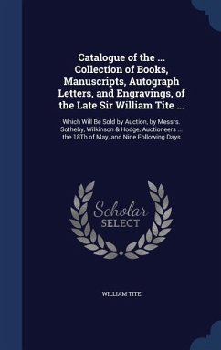 Catalogue of the ... Collection of Books, Manuscripts, Autograph Letters, and Engravings, of the Late Sir William Tite ...: Which Will Be Sold by Auct - Tite, William