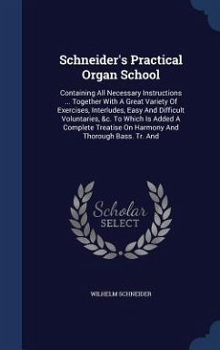 Schneider's Practical Organ School: Containing All Necessary Instructions ... Together With A Great Variety Of Exercises, Interludes, Easy And Difficu - Schneider, Wilhelm