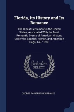 Florida, Its History and Its Romance: The Oldest Settlement in the United States, Associated With the Most Romantic Events of American History, Under - Fairbanks, George Rainsford