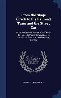 From the Stage Coach to the Railroad Train and the Street Car: An Outline Review Written With Special Reference to Public Conveyances in and Around Bo - Crocker, George Glover