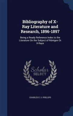 Bibliography of X-Ray Literature and Research, 1896-1897: Being a Ready Reference Index to the Literature On the Subject of Röntgen Or X-Rays - Phillips, Charles E. S.