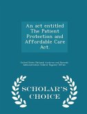 An act entitled The Patient Protection and Affordable Care Act. - Scholar's Choice Edition