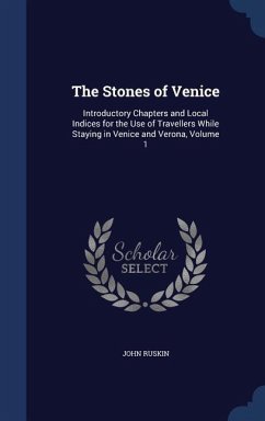 The Stones of Venice: Introductory Chapters and Local Indices for the Use of Travellers While Staying in Venice and Verona, Volume 1 - Ruskin, John