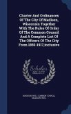 Charter And Ordinances Of The City Of Madison, Wisconsin Together With The Rules Of Order Of The Common Council And A Complete List Of The Officers Of The City From 1850-1917, inclusive