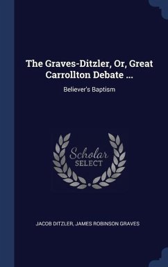 The Graves-Ditzler, Or, Great Carrollton Debate ...: Believer's Baptism - Ditzler, Jacob; Graves, James Robinson