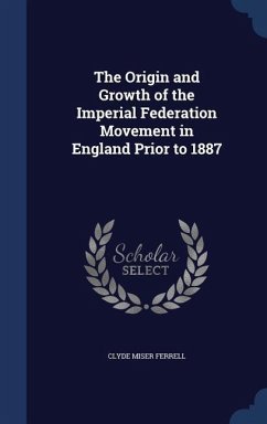 The Origin and Growth of the Imperial Federation Movement in England Prior to 1887 - Ferrell, Clyde Miser