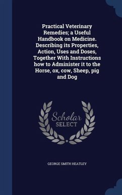 Practical Veterinary Remedies; a Useful Handbook on Medicine. Describing its Properties, Action, Uses and Doses, Together With Instructions how to Administer it to the Horse, ox, cow, Sheep, pig and Dog - Heatley, George Smith
