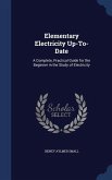 Elementary Electricity Up-To-Date: A Complete, Practical Guide for the Beginner in the Study of Electricity
