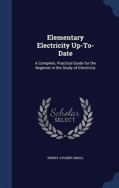 Elementary Electricity Up-To-Date: A Complete, Practical Guide for the Beginner in the Study of Electricity - Small, Sidney Aylmer