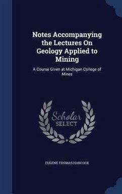 Notes Accompanying the Lectures On Geology Applied to Mining: A Course Given at Michigan College of Mines - Hancock, Eugene Thomas