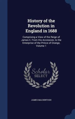 History of the Revolution in England in 1688: Comprising a View of the Reign of James Ii. From His Accession, to the Enterprise of the Prince of Orang - Mackintosh, James