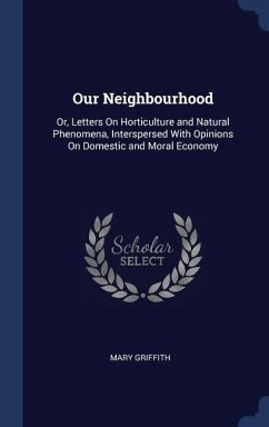 Our Neighbourhood: Or, Letters On Horticulture and Natural Phenomena, Interspersed With Opinions On Domestic and Moral Economy - Griffith, Mary