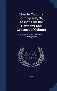 How to Colour a Photograph, Or, Lessons On the Harmony and Contrast of Colours: Principally in Their Application to Photography - How