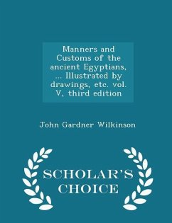 Manners and Customs of the ancient Egyptians, ... Illustrated by drawings, etc. vol. V, third edition - Scholar's Choice Edition - Wilkinson, John Gardner
