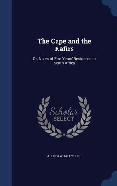 The Cape and the Kafirs: Or, Notes of Five Years' Residence in South Africa - Cole, Alfred Whaley