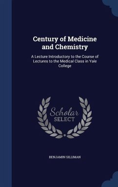 Century of Medicine and Chemistry: A Lecture Introductory to the Course of Lectures to the Medical Class in Yale College - Silliman, Benjamin