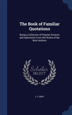 The Book of Familiar Quotations: Being a Collection of Popular Extracts and Aphorisms From the Works of the Best Authors - Gent, L. C.