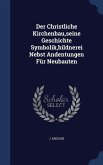 Der Christliche Kirchenbau, seine Geschichte Symbolik, bildnerei Nebst Andentungen Für Neubauten