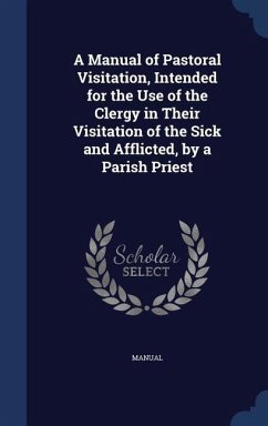 A Manual of Pastoral Visitation, Intended for the Use of the Clergy in Their Visitation of the Sick and Afflicted, by a Parish Priest - Manual