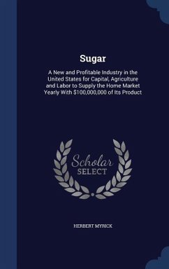 Sugar: A New and Profitable Industry in the United States for Capital, Agriculture and Labor to Supply the Home Market Yearly - Myrick, Herbert
