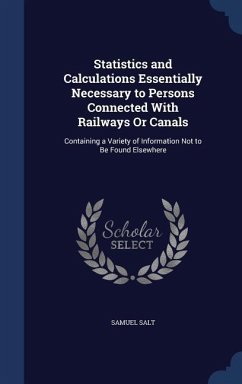 Statistics and Calculations Essentially Necessary to Persons Connected With Railways Or Canals: Containing a Variety of Information Not to Be Found El - Salt, Samuel