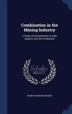 Combination in the Mining Industry: A Study of Concentration in Lake Superior Iron Ore Production - Mussey, Henry Raymond