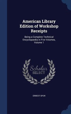 American Library Edition of Workshop Receipts: Being a Complete Technical Encyclopaedia in Five Volumes, Volume 1 - Spon, Ernest