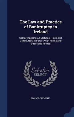 The Law and Practice of Bankruptcy in Ireland: Comprehending All Statutes, Rules, and Orders, Now in Force; With Forms and Directions for Use - Clements, Edward