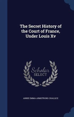 The Secret History of the Court of France, Under Louis Xv - Challice, Annie Emma Armstrong