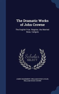 The Dramatic Works of John Crowne: The English Friar. Regulus. the Married Beau. Caligula - Maidment, James; Logan, William Hugh; Crown, William Hugh