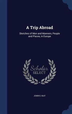 A Trip Abroad: Sketches of Men and Manners, People and Places, in Europe - Ray, John E.