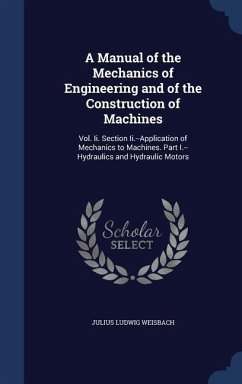 A Manual of the Mechanics of Engineering and of the Construction of Machines: Vol. Ii. Section Ii.--Application of Mechanics to Machines. Part I.--Hyd - Weisbach, Julius Ludwig