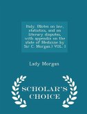 Italy. (Notes on law, statistics, and on literary disputes, with appendix on the state of Medicine by Sir C. Morgan.) VOL. I - Scholar's Choice Editio