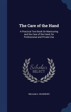 The Care of the Hand: A Practical Text-Book On Manicuring and the Care of the Hand, for Professional and Private Use - Woodbury, William A.