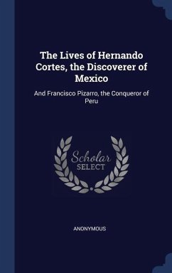The Lives of Hernando Cortes, the Discoverer of Mexico: And Francisco Pizarro, the Conqueror of Peru - Anonymous