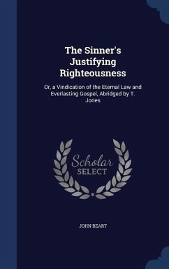 The Sinner's Justifying Righteousness: Or, a Vindication of the Eternal Law and Everlasting Gospel, Abridged by T. Jones - Beart, John