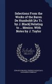 Selections From the Works of the Baron De Humboldt [As Tr. by J. Black] Relating to ... Mexico. With Notes by J. Taylor