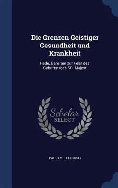 Die Grenzen Geistiger Gesundheit und Krankheit: Rede, Gehalten zur Feier des Geburtstages SR. Majest - Flechsig, Paul Emil